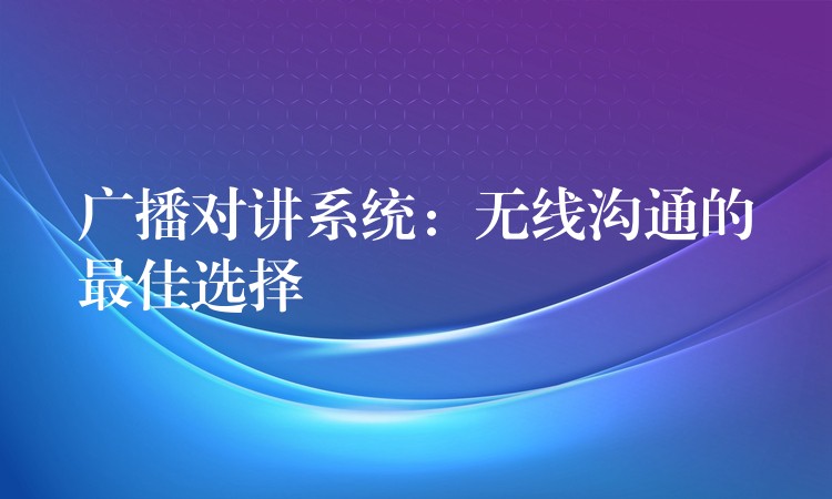  廣播對講系統(tǒng)：無線溝通的最佳選擇