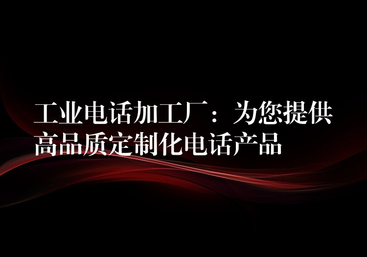  工業(yè)電話加工廠：為您提供高品質(zhì)定制化電話產(chǎn)品