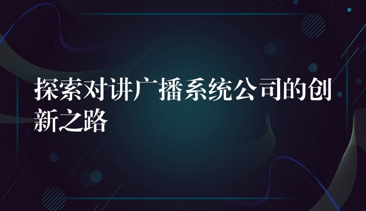  探索對講廣播系統(tǒng)公司的創(chuàng)新之路