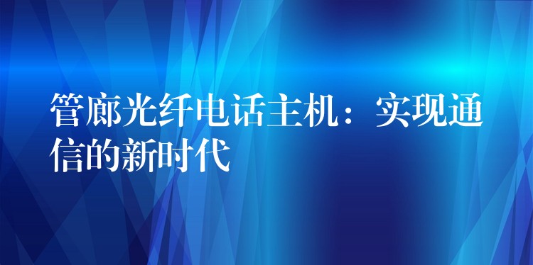  管廊光纖電話主機(jī)：實(shí)現(xiàn)通信的新時(shí)代