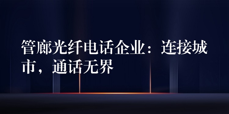 管廊光纖電話企業(yè)：連接城市，通話無界