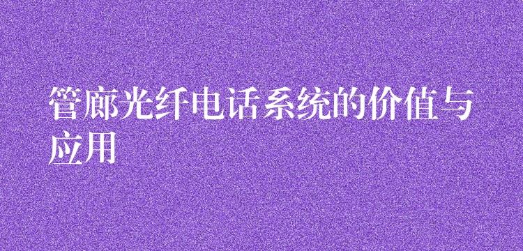  管廊光纖電話系統(tǒng)的價值與應用