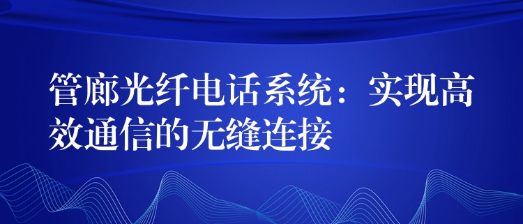  管廊光纖電話系統(tǒng)：實現(xiàn)高效通信的無縫連接