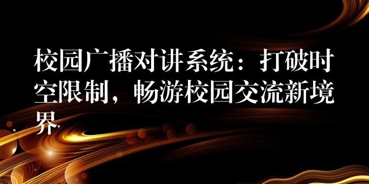  校園廣播對(duì)講系統(tǒng)：打破時(shí)空限制，暢游校園交流新境界