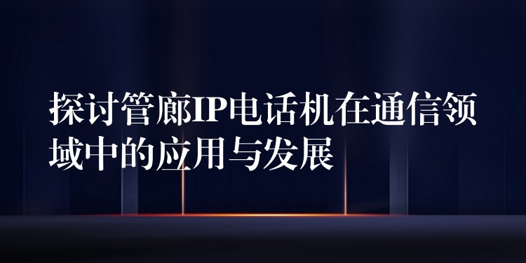  探討管廊IP電話機(jī)在通信領(lǐng)域中的應(yīng)用與發(fā)展