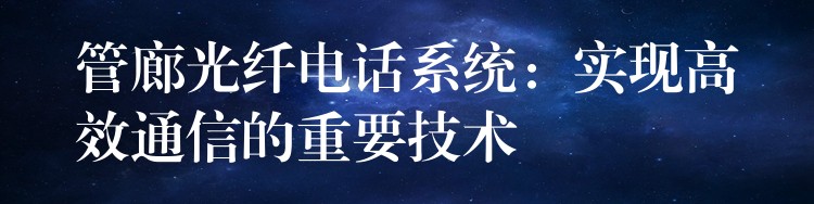  管廊光纖電話系統(tǒng)：實現(xiàn)高效通信的重要技術