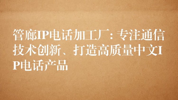  管廊IP電話加工廠: 專注通信技術(shù)創(chuàng)新、打造高質(zhì)量中文IP電話產(chǎn)品