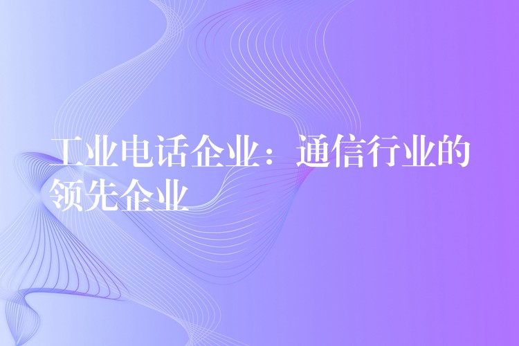 工業(yè)電話企業(yè)：通信行業(yè)的領先企業(yè)