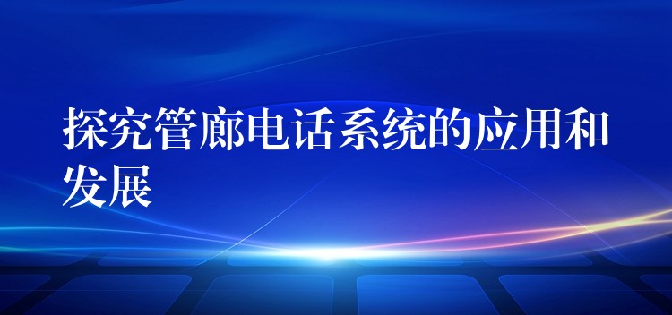  探究管廊電話系統(tǒng)的應(yīng)用和發(fā)展