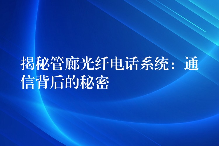  揭秘管廊光纖電話系統(tǒng)：通信背后的秘密