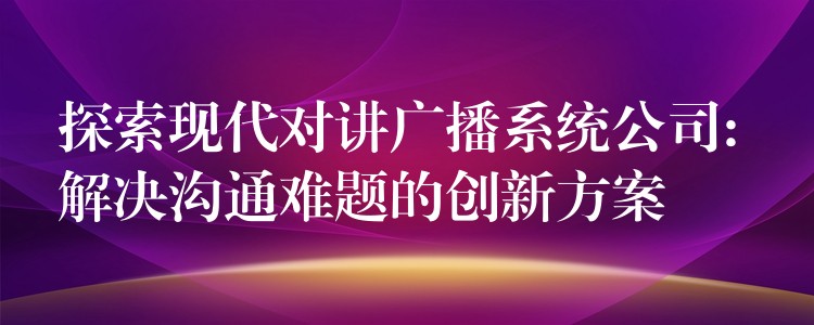  探索現(xiàn)代對講廣播系統(tǒng)公司: 解決溝通難題的創(chuàng)新方案