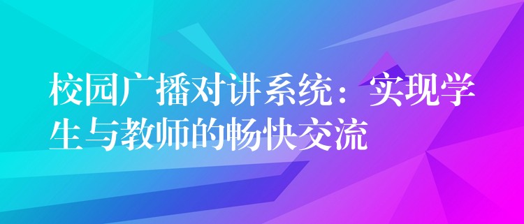  校園廣播對講系統(tǒng)：實現(xiàn)學(xué)生與教師的暢快交流