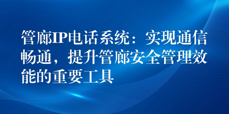 管廊IP電話系統(tǒng)：實(shí)現(xiàn)通信暢通，提升管廊安全管理效能的重要工具