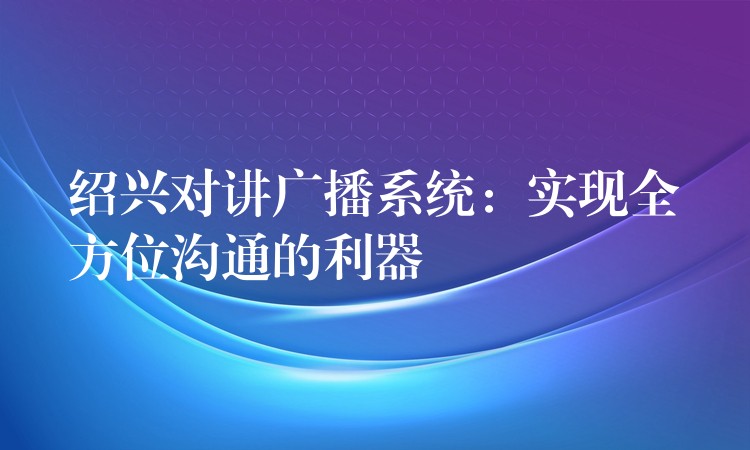  紹興對(duì)講廣播系統(tǒng)：實(shí)現(xiàn)全方位溝通的利器