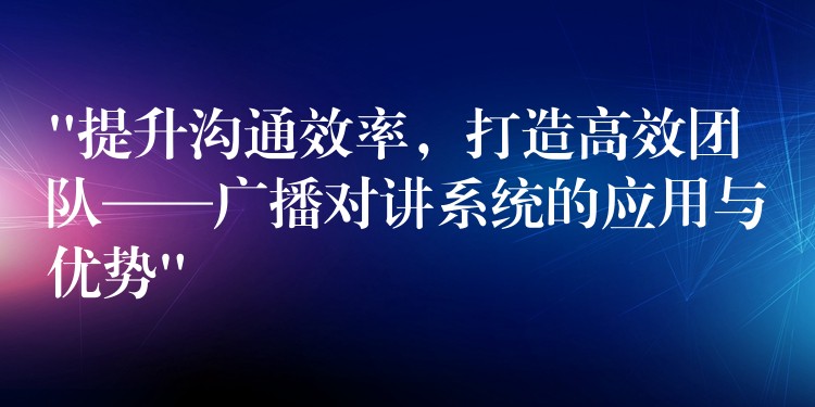  “提升溝通效率，打造高效團(tuán)隊——廣播對講系統(tǒng)的應(yīng)用與優(yōu)勢”