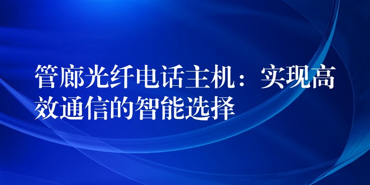  管廊光纖電話主機(jī)：實(shí)現(xiàn)高效通信的智能選擇