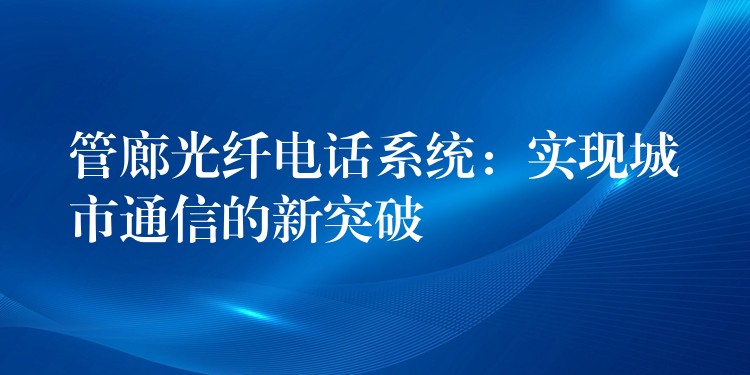  管廊光纖電話系統(tǒng)：實(shí)現(xiàn)城市通信的新突破