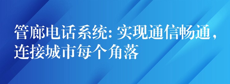  管廊電話系統(tǒng): 實現(xiàn)通信暢通，連接城市每個角落