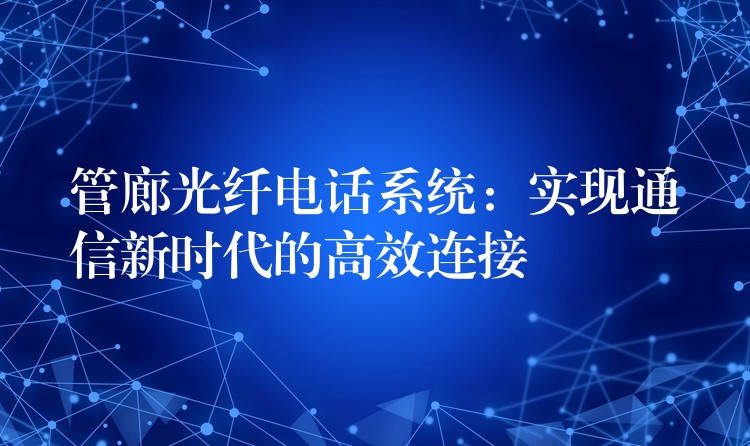  管廊光纖電話系統(tǒng)：實現(xiàn)通信新時代的高效連接