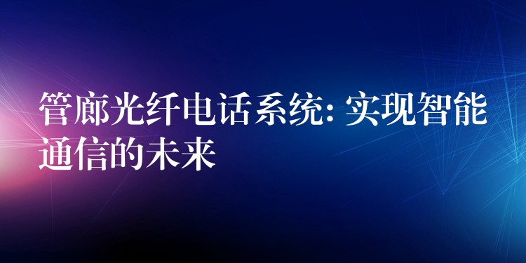  管廊光纖電話系統(tǒng): 實(shí)現(xiàn)智能通信的未來