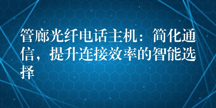  管廊光纖電話主機(jī)：簡(jiǎn)化通信，提升連接效率的智能選擇