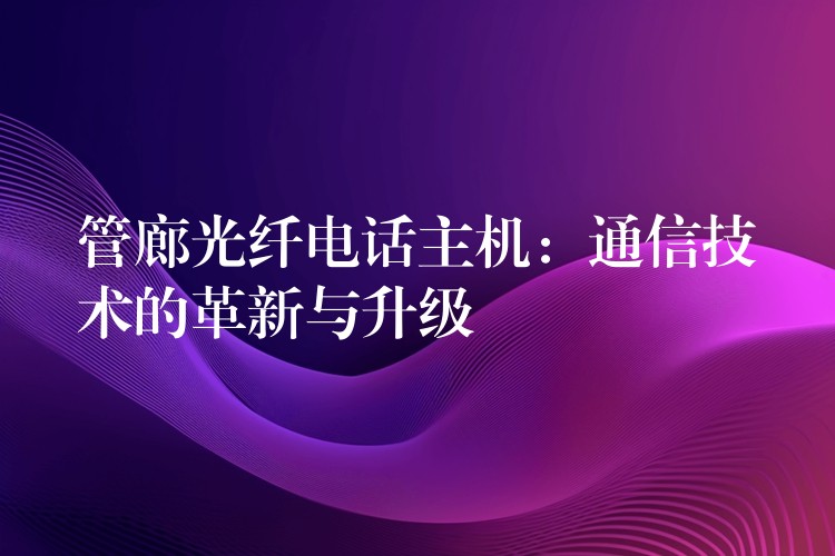  管廊光纖電話主機(jī)：通信技術(shù)的革新與升級(jí)