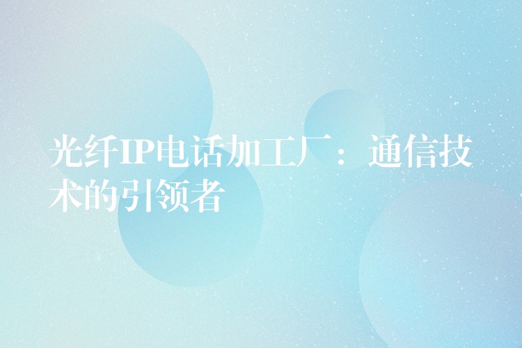  光纖IP電話加工廠：通信技術的引領者