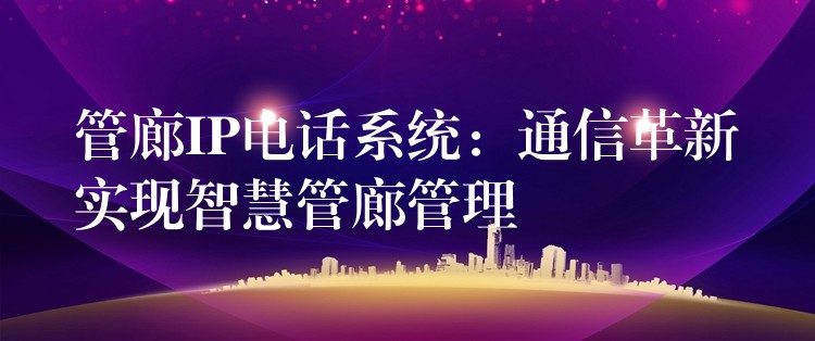 管廊IP電話系統(tǒng)：通信革新實現(xiàn)智慧管廊管理