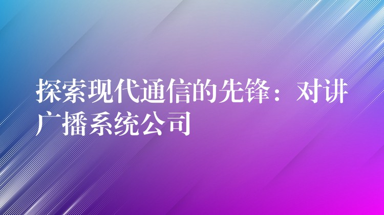  探索現(xiàn)代通信的先鋒：對講廣播系統(tǒng)公司