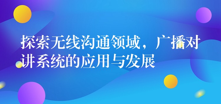  探索無線溝通領(lǐng)域，廣播對(duì)講系統(tǒng)的應(yīng)用與發(fā)展