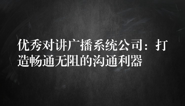 優(yōu)秀對講廣播系統(tǒng)公司：打造暢通無阻的溝通利器