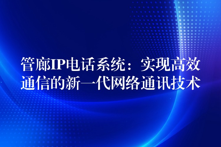  管廊IP電話系統(tǒng)：實(shí)現(xiàn)高效通信的新一代網(wǎng)絡(luò)通訊技術(shù)