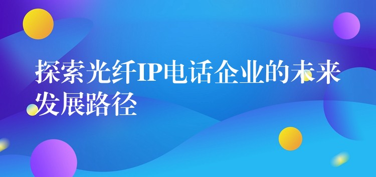 探索光纖IP電話企業(yè)的未來發(fā)展路徑