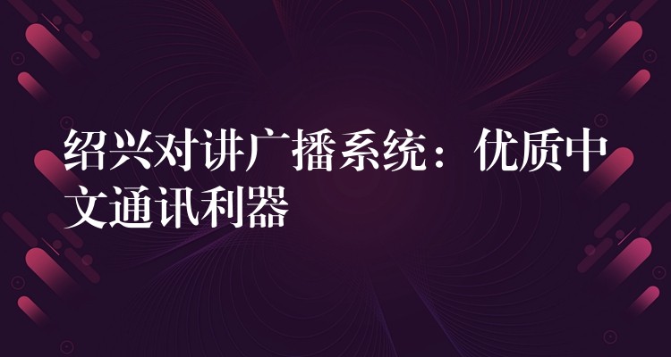  紹興對講廣播系統(tǒng)：優(yōu)質中文通訊利器