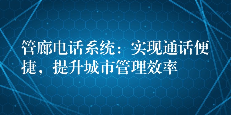  管廊電話系統(tǒng)：實現(xiàn)通話便捷，提升城市管理效率