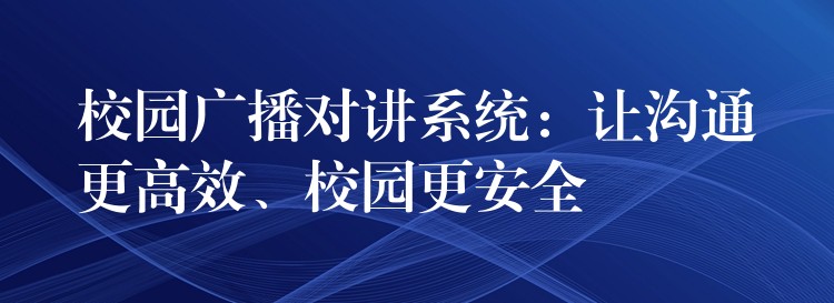  校園廣播對(duì)講系統(tǒng)：讓溝通更高效、校園更安全