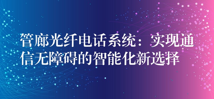  管廊光纖電話系統(tǒng)：實現(xiàn)通信無障礙的智能化新選擇