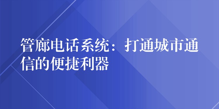  管廊電話系統(tǒng)：打通城市通信的便捷利器