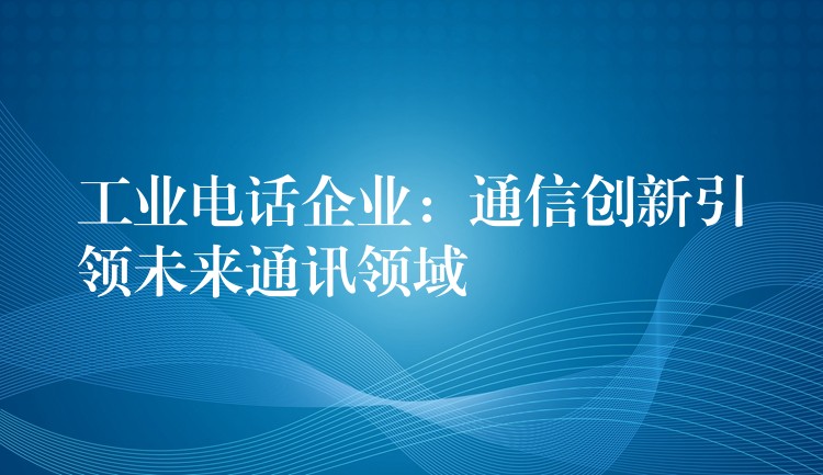  工業(yè)電話企業(yè)：通信創(chuàng)新引領(lǐng)未來通訊領(lǐng)域