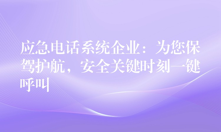  應(yīng)急電話系統(tǒng)企業(yè)：為您保駕護(hù)航，安全關(guān)鍵時(shí)刻一鍵呼叫