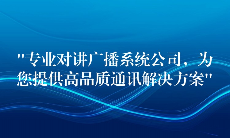  “專業(yè)對講廣播系統(tǒng)公司，為您提供高品質(zhì)通訊解決方案”