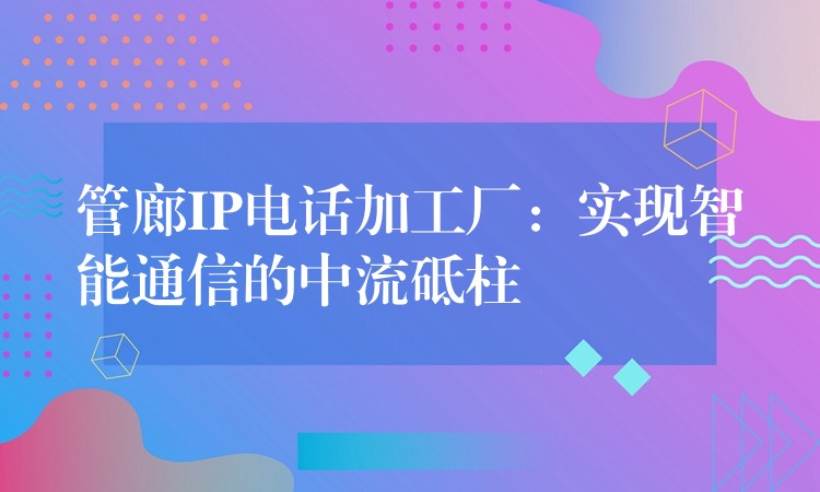  管廊IP電話加工廠：實(shí)現(xiàn)智能通信的中流砥柱