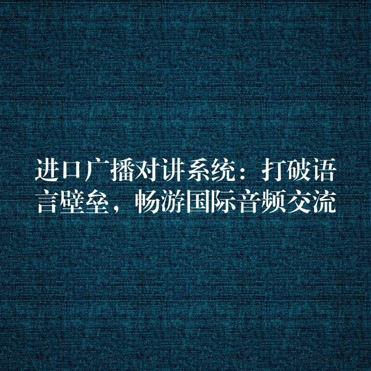 進(jìn)口廣播對講系統(tǒng)：打破語言壁壘，暢游國際音頻交流