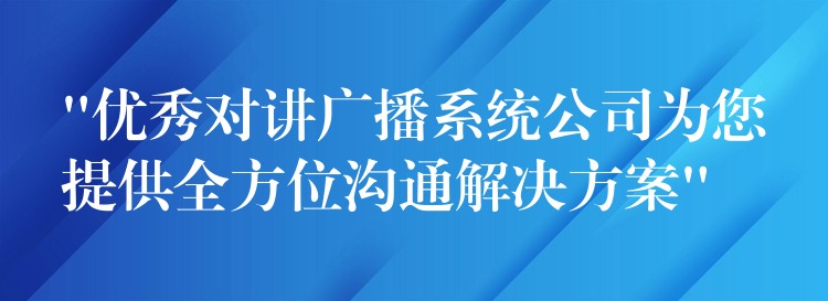  “優(yōu)秀對(duì)講廣播系統(tǒng)公司為您提供全方位溝通解決方案”