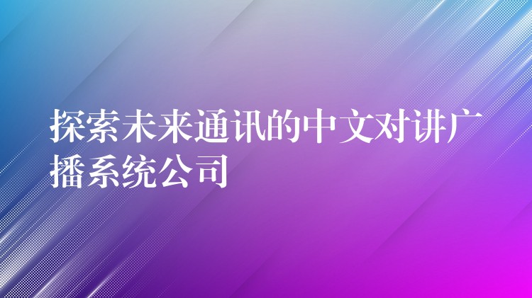  探索未來通訊的中文對講廣播系統(tǒng)公司