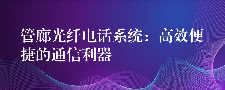  管廊光纖電話系統(tǒng)：高效便捷的通信利器