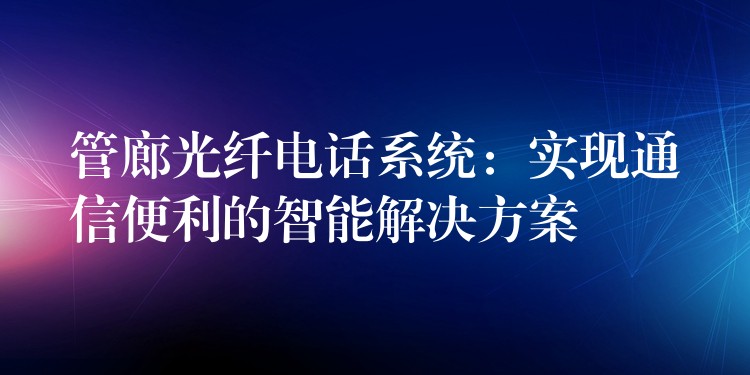  管廊光纖電話系統(tǒng)：實(shí)現(xiàn)通信便利的智能解決方案