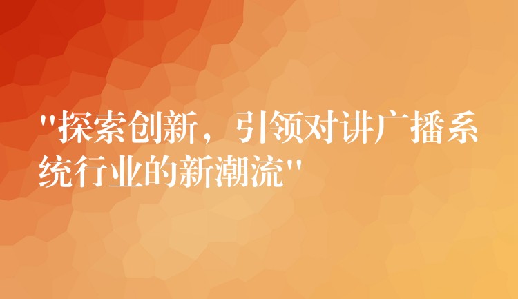  “探索創(chuàng)新，引領(lǐng)對(duì)講廣播系統(tǒng)行業(yè)的新潮流”