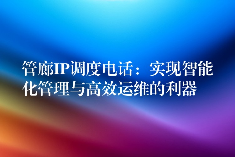  管廊IP調(diào)度電話：實(shí)現(xiàn)智能化管理與高效運(yùn)維的利器