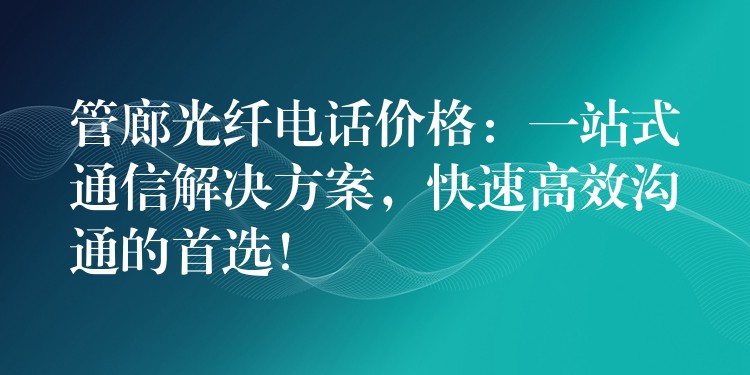  管廊光纖電話價格：一站式通信解決方案，快速高效溝通的首選！